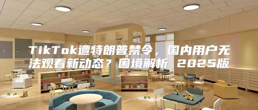 TikTok遭特朗普禁令，国内用户无法观看新动态？困境解析 2025版