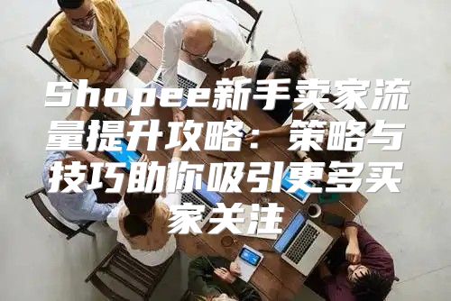 Shopee新手卖家流量提升攻略：策略与技巧助你吸引更多买家关注
