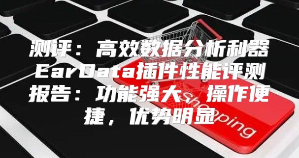 测评：高效数据分析利器EarData插件性能评测报告：功能强大，操作便捷，优势明显