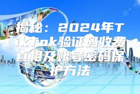 揭秘：2025年TikTok验证码收费真相及账号密码保护方法