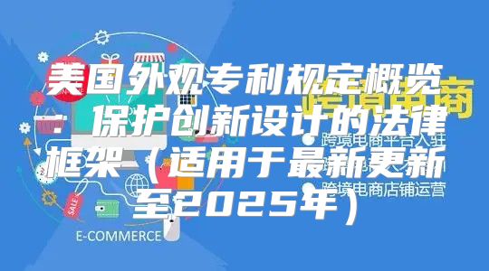 美国外观专利规定概览：保护创新设计的法律框架适用于最新更新至2025年
