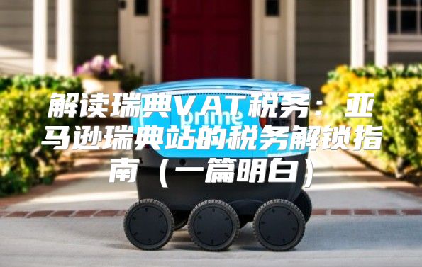解读瑞典VAT税务：亚马逊瑞典站的税务解锁指南一篇明白