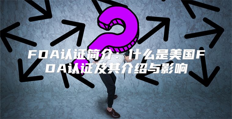 FDA认证简介：什么是美国FDA认证及其介绍与影响