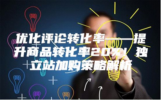 优化评论转化率——提升商品转化率20%！独立站加购策略解析