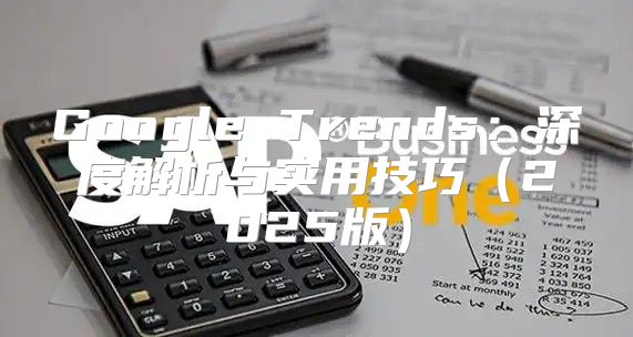 Google Trends：深度解析与实用技巧2025版