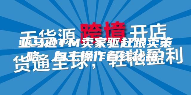 亚马逊TM卖家驱赶跟卖策略：自主操作省钱秘籍！