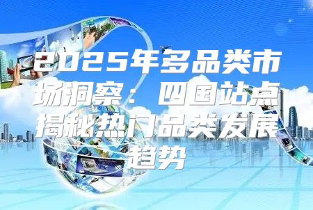 2025年多品类市场洞察：四国站点揭秘热门品类发展趋势