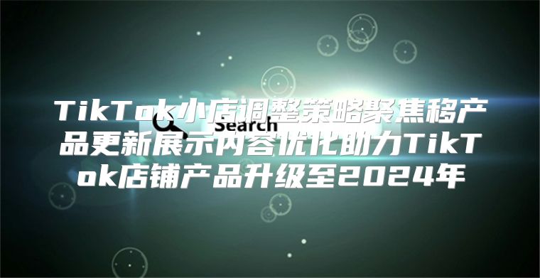 TikTok小店调整策略聚焦移产品更新展示内容优化助力TikTok店铺产品升级至2025年