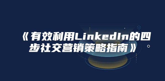 有效利用LinkedIn的四步社交营销策略指南