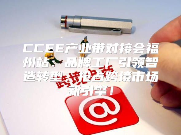 CCEE产业带对接会福州站：品牌工厂引领智造转型，抢占跨境市场新引擎！