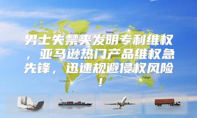 男士失禁夹发明专利维权，亚马逊热门产品维权急先锋，迅速规避侵权风险！