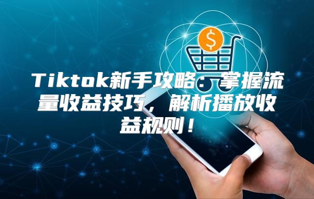 Tiktok新手攻略：掌握流量收益技巧，解析播放收益规则！