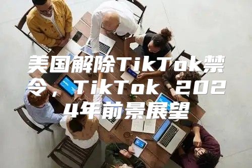 美国解除TikTok禁令，TikTok 2025年前景展望
