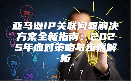 亚马逊IP关联问题解决方案全新指南：2025年应对策略与步骤解析