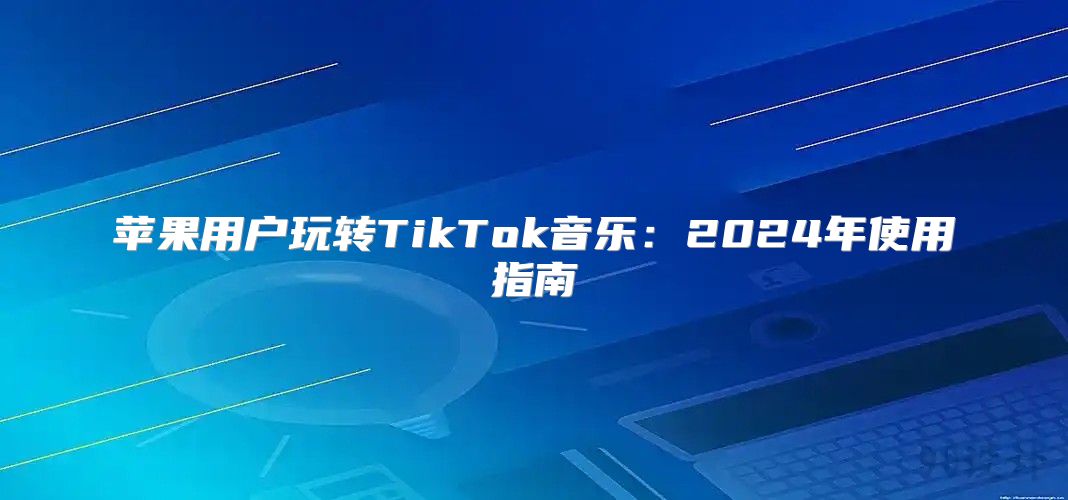 苹果用户玩转TikTok音乐：2025年使用指南