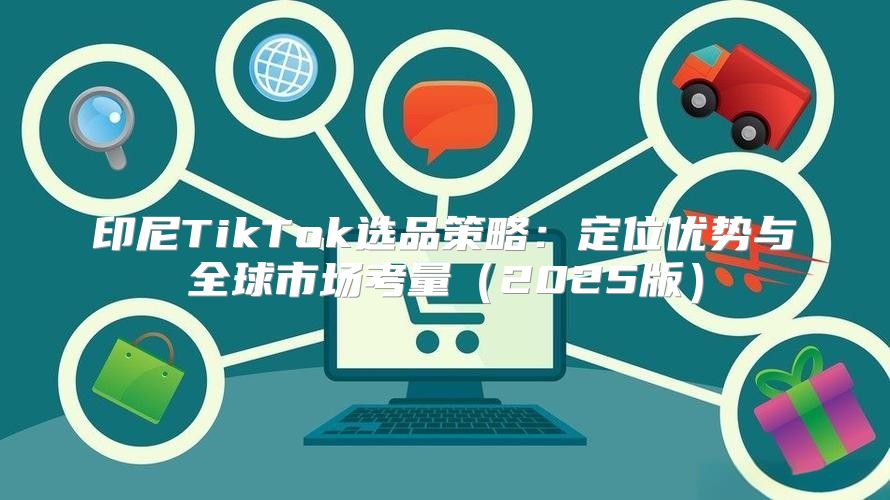印尼TikTok选品策略：定位优势与全球市场考量2025版