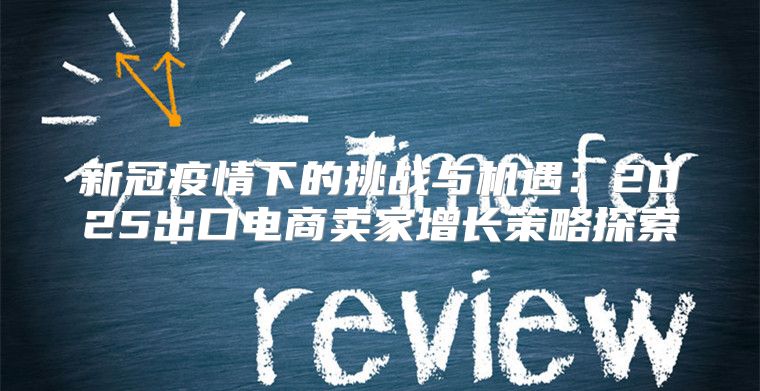 新冠疫情下的挑战与机遇：2025出口电商卖家增长策略探索