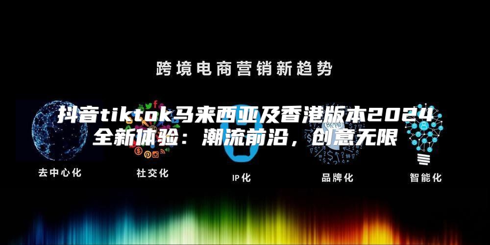 抖音tiktok马来西亚及香港版本2025全新体验：潮流前沿，创意无限