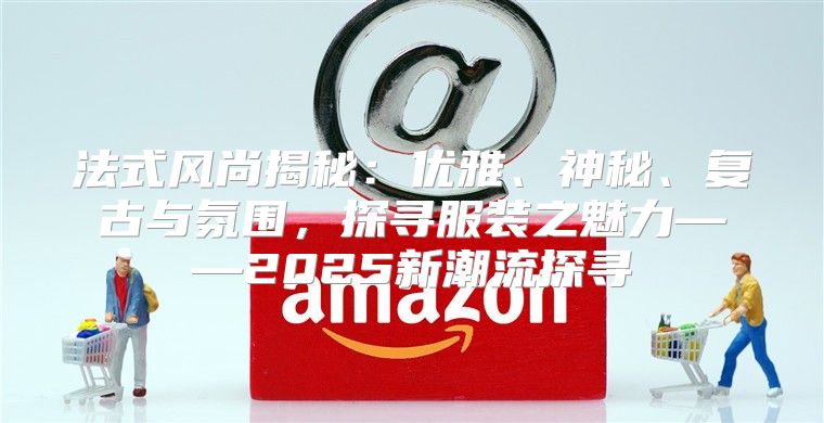 法式风尚揭秘：优雅、神秘、复古与氛围，探寻服装之魅力——2025新潮流探寻