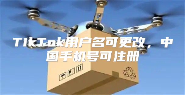 TikTok用户名可更改，中国手机号可注册