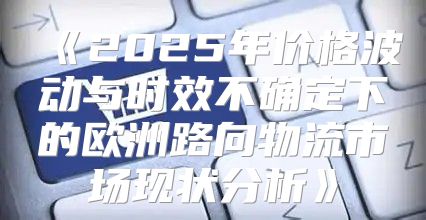 2025年价格波动与时效不确定下的欧洲路向物流市场现状分析