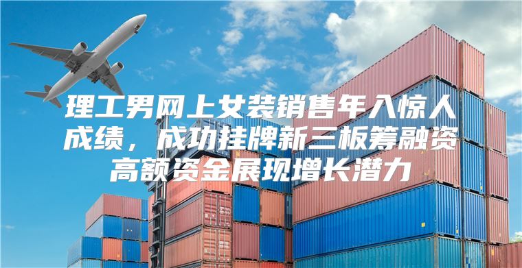 理工男网上女装销售年入惊人成绩，成功挂牌新三板筹融资高额资金展现增长潜力