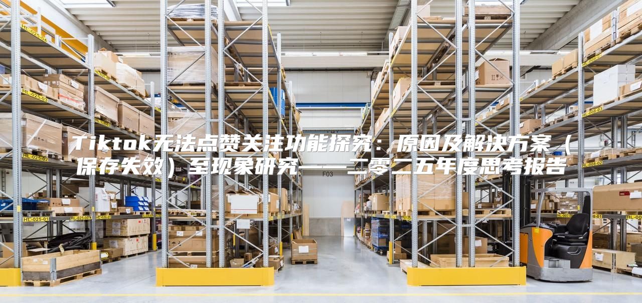 Tiktok无法点赞关注功能探究：原因及解决方案保存失效至现象研究——二零二五年度思考报告