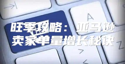 旺季攻略：亚马逊卖家单量增长秘诀