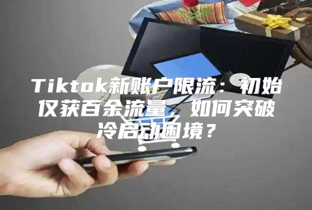 Tiktok新账户限流：初始仅获百余流量，如何突破冷启动困境？