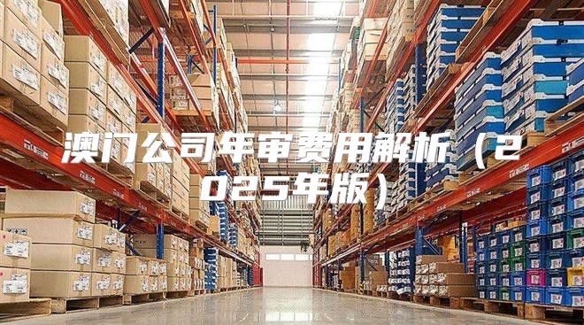澳门公司年审费用解析2025年版