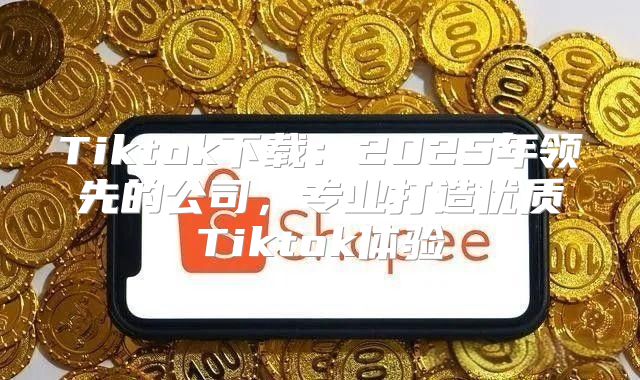 Tiktok下载：2025年领先的公司，专业打造优质Tiktok体验