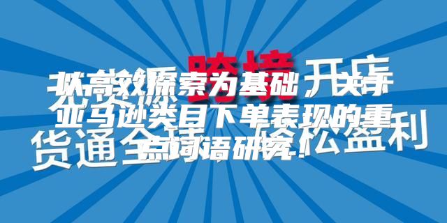 以高效探索为基础，关于亚马逊类目下单表现的重点词语研究！