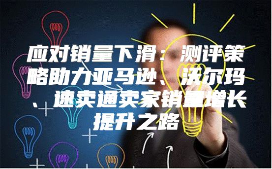 应对销量下滑：测评策略助力亚马逊、沃尔玛、速卖通卖家销量增长提升之路