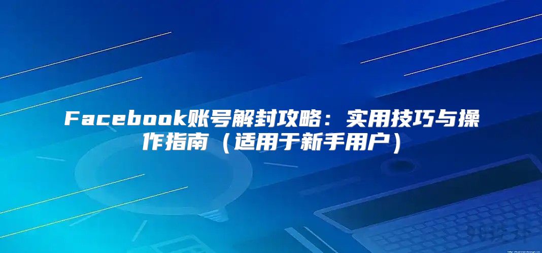 Facebook账号解封攻略：实用技巧与操作指南适用于新手用户