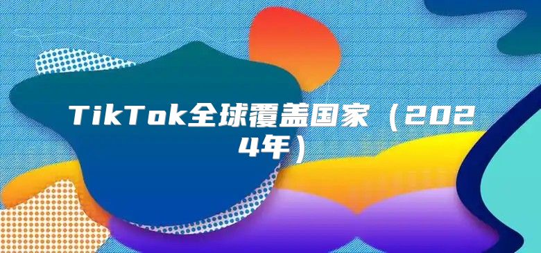 TikTok全球覆盖国家2025年