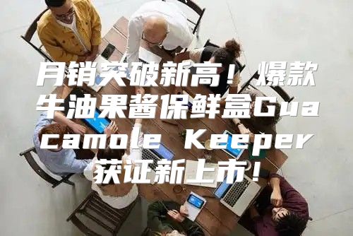 月销突破新高！爆款牛油果酱保鲜盒Guacamole Keeper获证新上市！