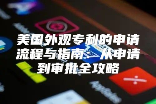 美国外观专利的申请流程与指南：从申请到审批全攻略
