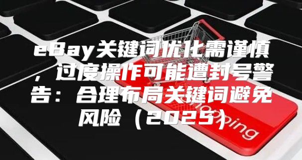 eBay关键词优化需谨慎，过度操作可能遭封号警告：合理布局关键词避免风险2025