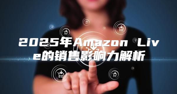 2025年Amazon Live的销售影响力解析