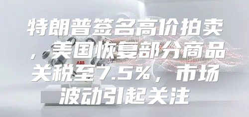 特朗普签名高价拍卖，美国恢复部分商品关税至7.5%，市场波动引起关注