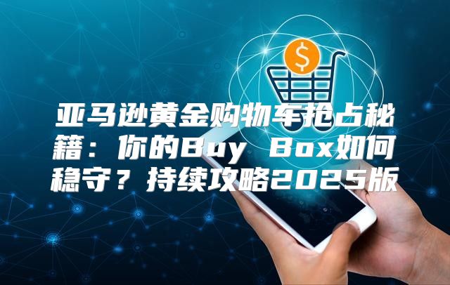 亚马逊黄金购物车抢占秘籍：你的Buy Box如何稳守？持续攻略2025版