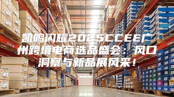 凯鸣闪耀2025CCEE广州跨境电商选品盛会：风口洞察与新品展风采！