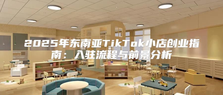 2025年东南亚TikTok小店创业指南：入驻流程与前景分析