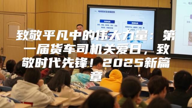 致敬平凡中的伟大力量：第一届货车司机关爱日，致敬时代先锋！2025新篇章