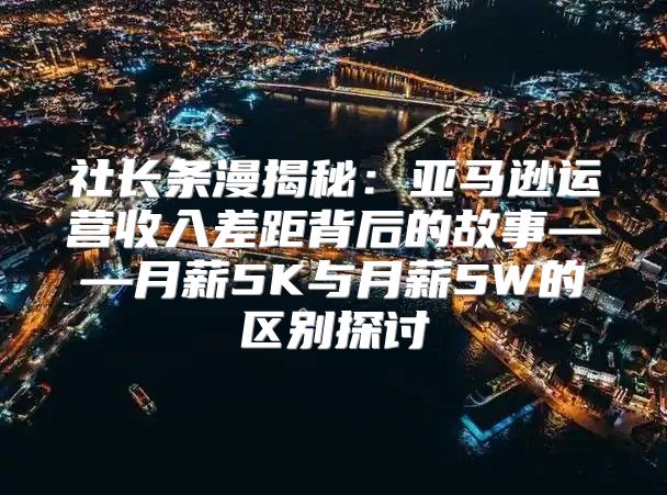 社长条漫揭秘：亚马逊运营收入差距背后的故事——月薪5K与月薪5W的区别探讨
