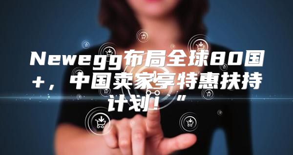 Newegg布局全球80国+，中国卖家享特惠扶持计划！”