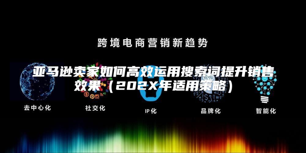 亚马逊卖家如何高效运用搜索词提升销售效果202X年适用策略