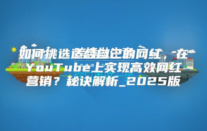如何挑选适合自己的网红，在YouTube上实现高效网红营销？秘诀解析_2025版