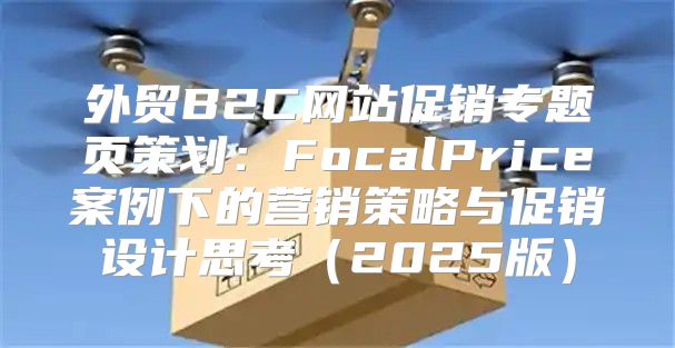 外贸B2C网站促销专题页策划：FocalPrice案例下的营销策略与促销设计思考2025版