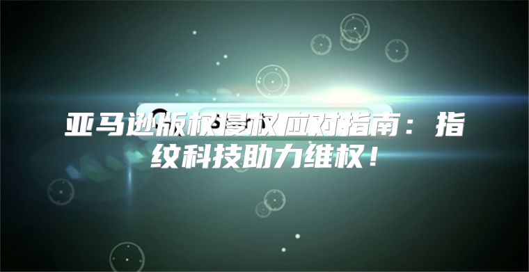 亚马逊版权侵权应对指南：指纹科技助力维权！